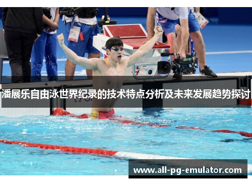 潘展乐自由泳世界纪录的技术特点分析及未来发展趋势探讨
