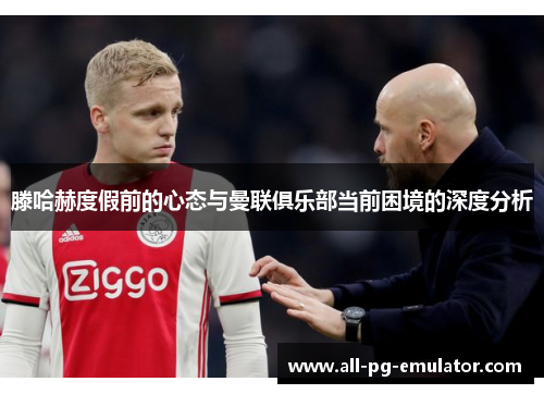 滕哈赫度假前的心态与曼联俱乐部当前困境的深度分析