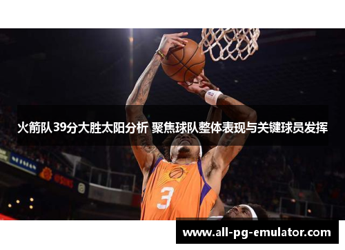 火箭队39分大胜太阳分析 聚焦球队整体表现与关键球员发挥