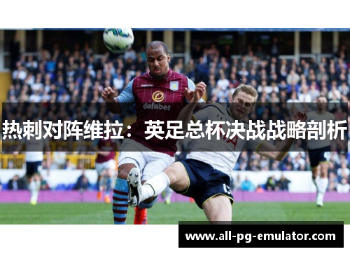 热刺对阵维拉：英足总杯决战战略剖析