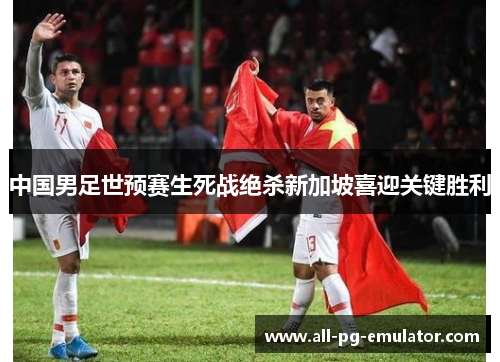中国男足世预赛生死战绝杀新加坡喜迎关键胜利