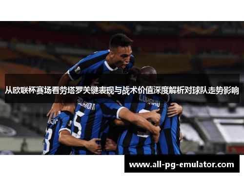 从欧联杯赛场看劳塔罗关键表现与战术价值深度解析对球队走势影响