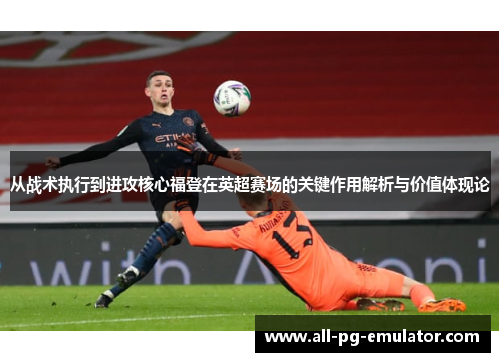 从战术执行到进攻核心福登在英超赛场的关键作用解析与价值体现论