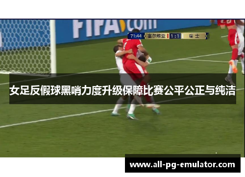 女足反假球黑哨力度升级保障比赛公平公正与纯洁 女足反假球黑哨力度升级保障比赛公平公正与纯洁