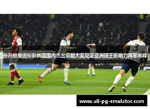 孙兴慜接连斩获韩国国内杰出贡献大奖见证亚洲球王影响力再攀高峰