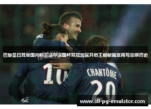 巴黎圣日耳曼国内称王法甲法国杯双冠加冕开启王朝新篇章再写荣耀历史