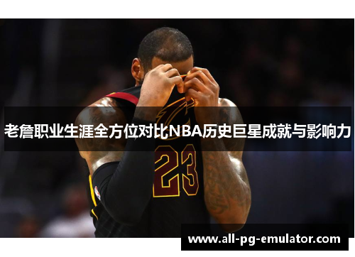 老詹职业生涯全方位对比NBA历史巨星成就与影响力