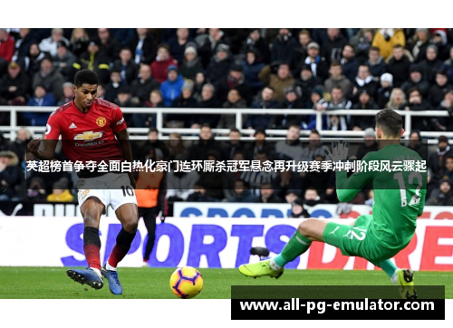英超榜首争夺全面白热化豪门连环厮杀冠军悬念再升级赛季冲刺阶段风云骤起 英超榜首争夺全面白热化豪门连环厮杀冠军悬念再升级赛季冲刺阶段风云骤起