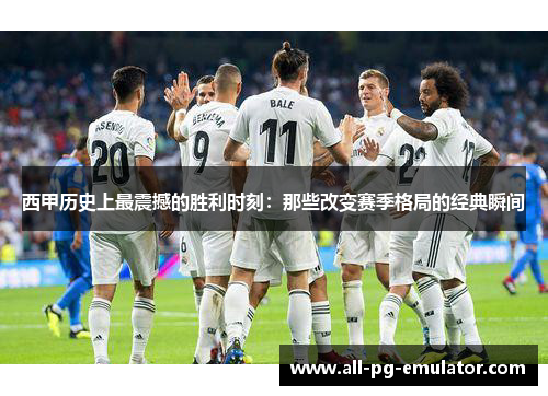 西甲历史上最震撼的胜利时刻:那些改变赛季格局的经典瞬间 西甲历史上最震撼的胜利时刻:那些改变赛季格局的经典瞬间